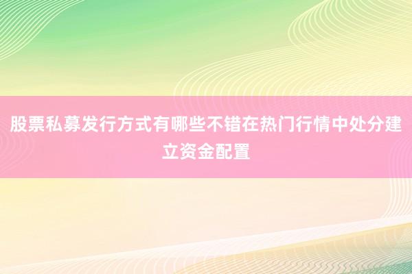 股票私募发行方式有哪些不错在热门行情中处分建立资金配置