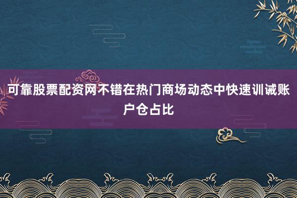 可靠股票配资网不错在热门商场动态中快速训诫账户仓占比