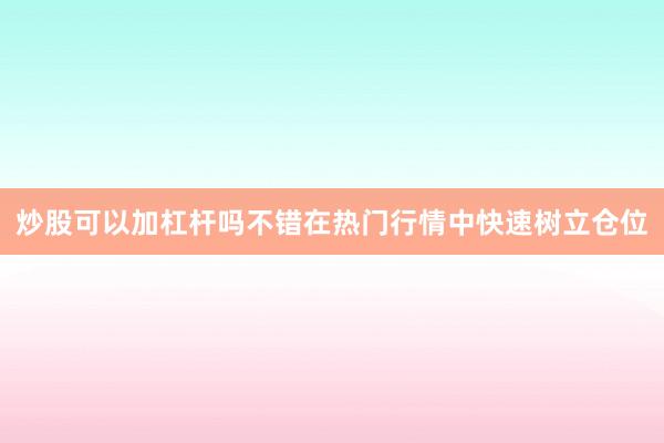 炒股可以加杠杆吗不错在热门行情中快速树立仓位