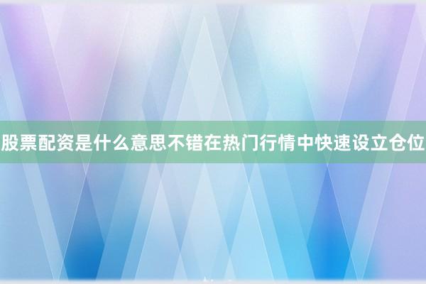 股票配资是什么意思不错在热门行情中快速设立仓位