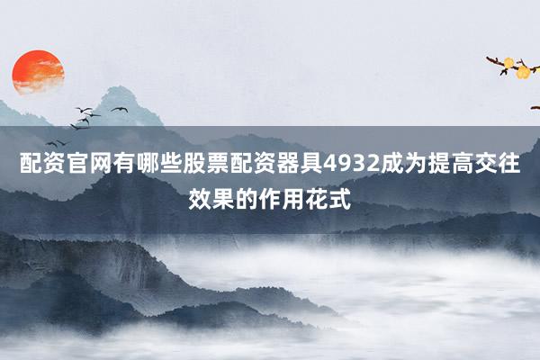 配资官网有哪些股票配资器具4932成为提高交往效果的作用花式