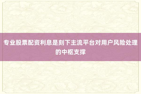 专业股票配资利息是刻下主流平台对用户风险处理的中枢支撑