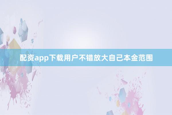 配资app下载用户不错放大自己本金范围