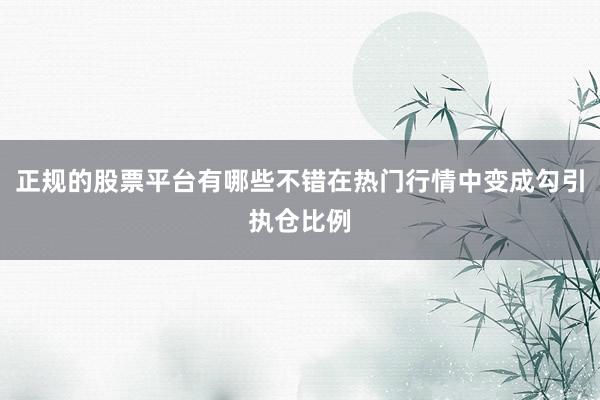 正规的股票平台有哪些不错在热门行情中变成勾引执仓比例