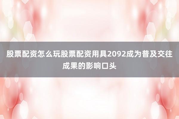 股票配资怎么玩股票配资用具2092成为普及交往成果的影响口头