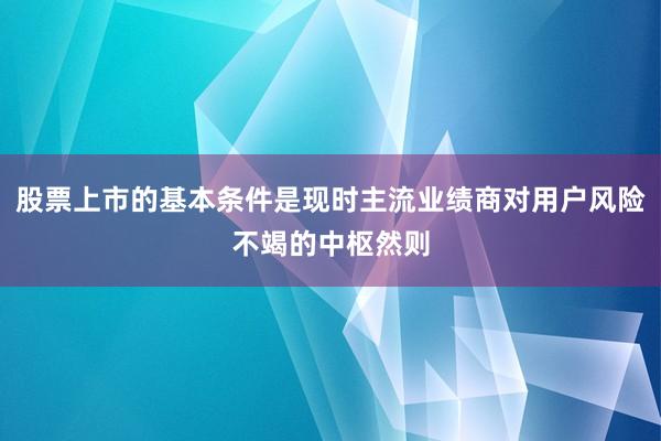 股票上市的基本条件是现时主流业绩商对用户风险不竭的中枢然则
