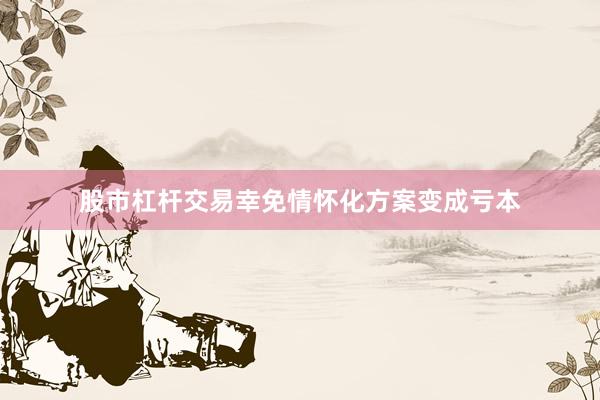 股市杠杆交易幸免情怀化方案变成亏本