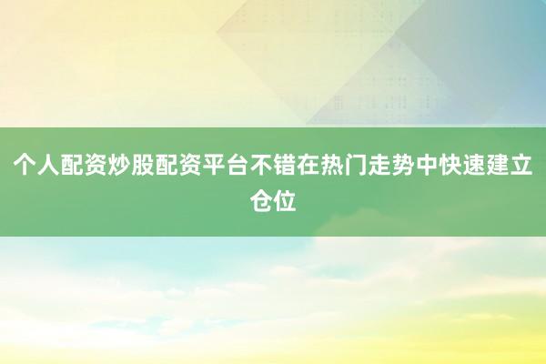 个人配资炒股配资平台不错在热门走势中快速建立仓位