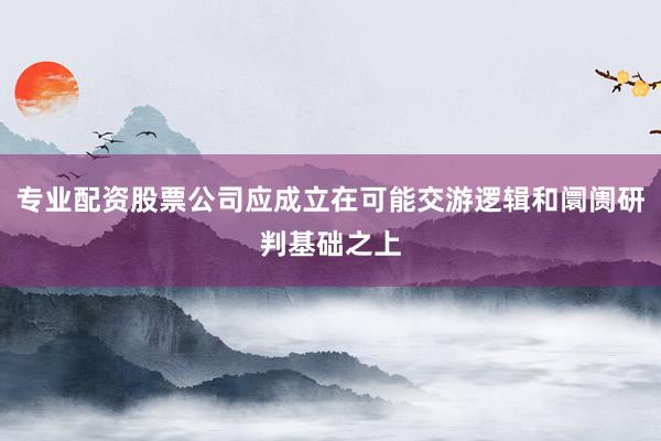 专业配资股票公司应成立在可能交游逻辑和阛阓研判基础之上