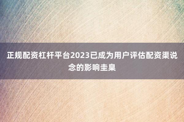 正规配资杠杆平台2023已成为用户评估配资渠说念的影响圭臬