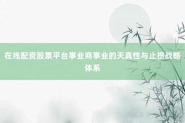 在线配资股票平台事业商事业的天真性与止损战略体系