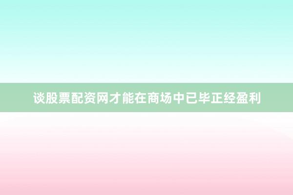 谈股票配资网才能在商场中已毕正经盈利
