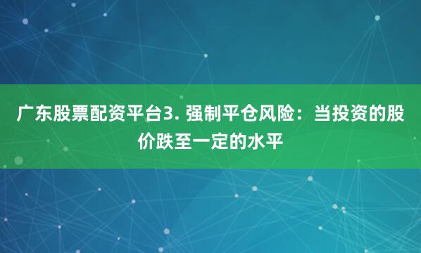 广东股票配资平台3. 强制平仓风险：当投资的股价跌至一定的水平