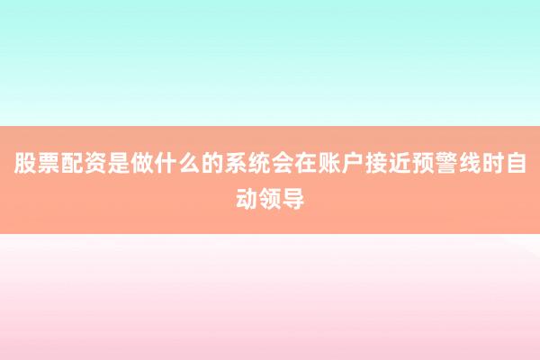 股票配资是做什么的系统会在账户接近预警线时自动领导