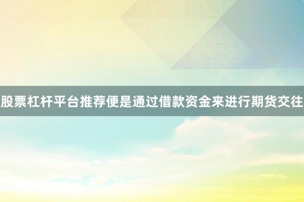 股票杠杆平台推荐便是通过借款资金来进行期货交往