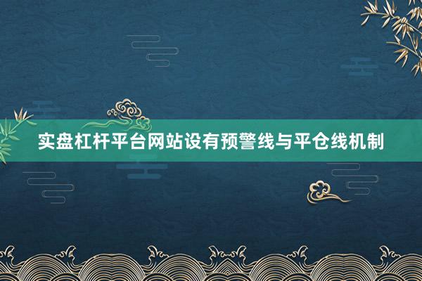 实盘杠杆平台网站设有预警线与平仓线机制