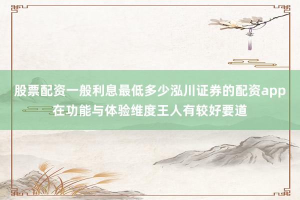 股票配资一般利息最低多少泓川证券的配资app在功能与体验维度王人有较好要道