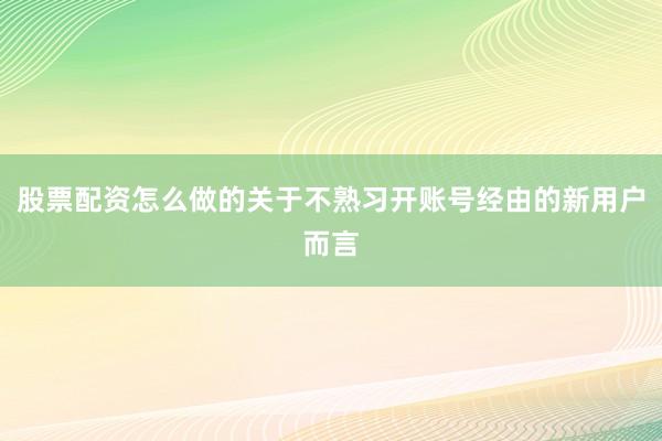 股票配资怎么做的关于不熟习开账号经由的新用户而言