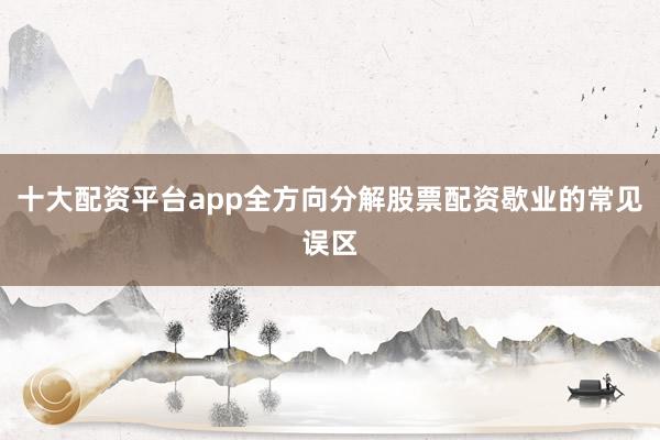 十大配资平台app全方向分解股票配资歇业的常见误区