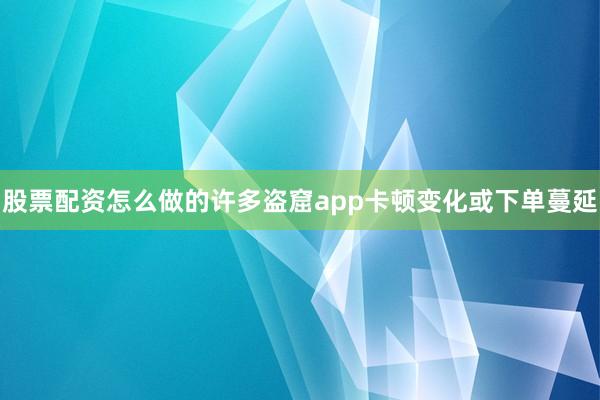 股票配资怎么做的许多盗窟app卡顿变化或下单蔓延