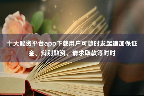 十大配资平台app下载用户可随时发起追加保证金、辩别融资、请求取款等时时