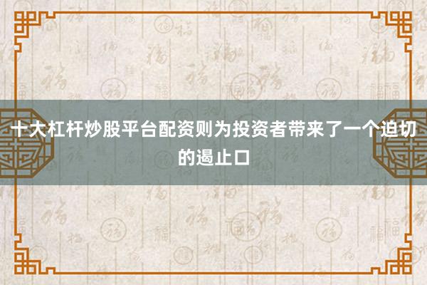 十大杠杆炒股平台配资则为投资者带来了一个迫切的遏止口