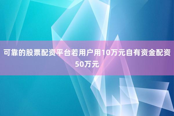 可靠的股票配资平台若用户用10万元自有资金配资50万元