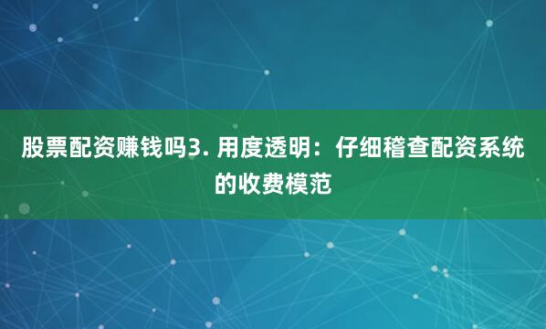 股票配资赚钱吗3. 用度透明：仔细稽查配资系统的收费模范