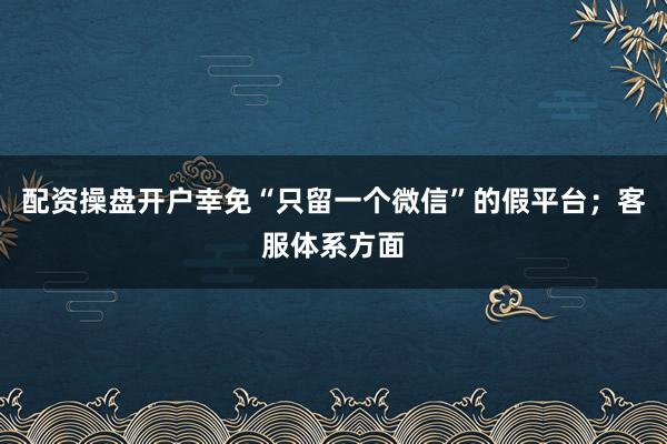 配资操盘开户幸免“只留一个微信”的假平台；客服体系方面