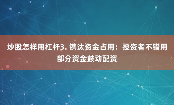 炒股怎样用杠杆3. 镌汰资金占用:投资者不错用部分资金鼓动配资