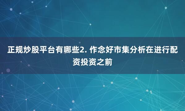 正规炒股平台有哪些2. 作念好市集分析在进行配资投资之前