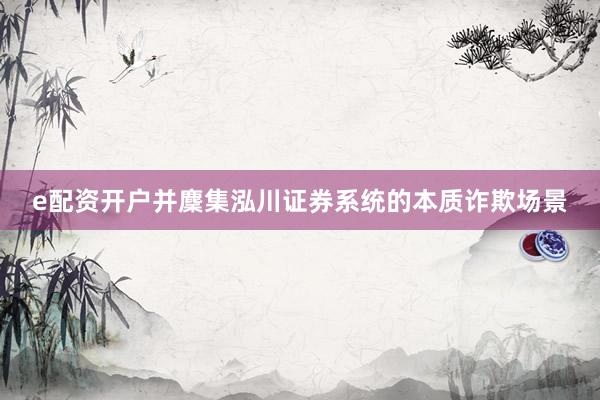 e配资开户并麇集泓川证券系统的本质诈欺场景