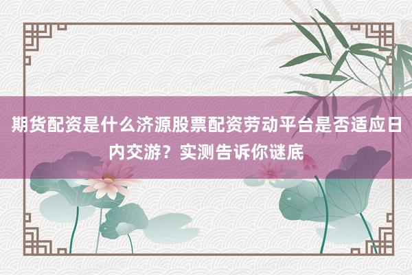 期货配资是什么济源股票配资劳动平台是否适应日内交游？实测告诉你谜底