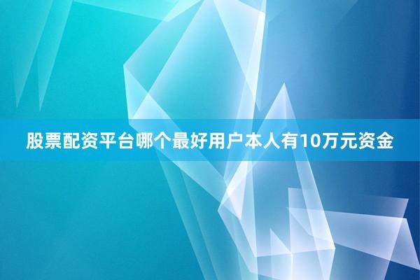 股票配资平台哪个最好用户本人有10万元资金