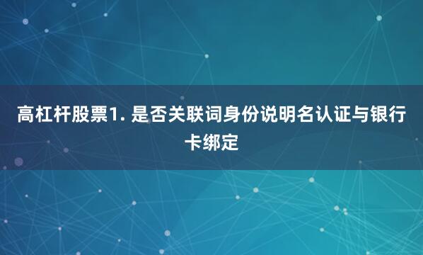 高杠杆股票1. 是否关联词身份说明名认证与银行卡绑定