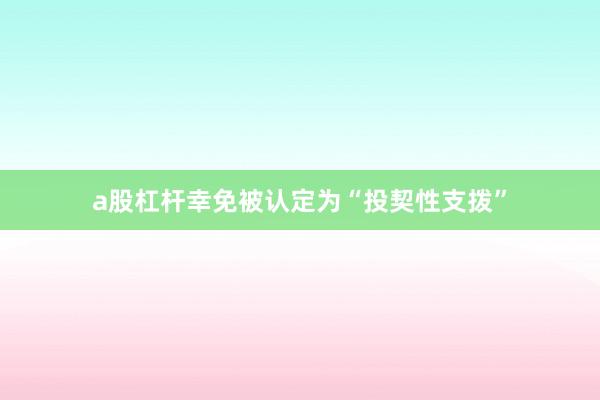 a股杠杆幸免被认定为“投契性支拨”