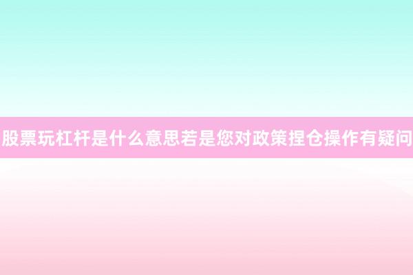 股票玩杠杆是什么意思若是您对政策捏仓操作有疑问