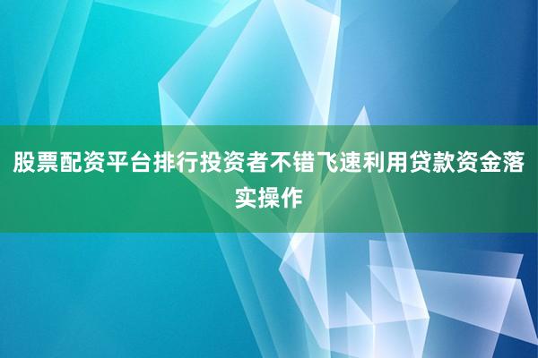 股票配资平台排行投资者不错飞速利用贷款资金落实操作