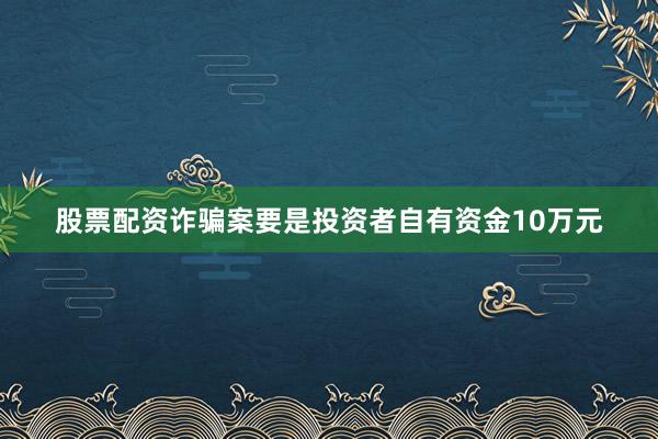 股票配资诈骗案要是投资者自有资金10万元