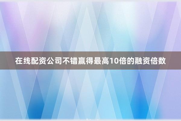 在线配资公司不错赢得最高10倍的融资倍数