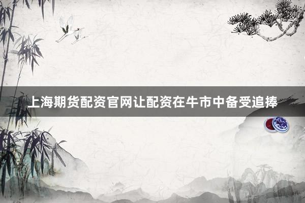 上海期货配资官网让配资在牛市中备受追捧