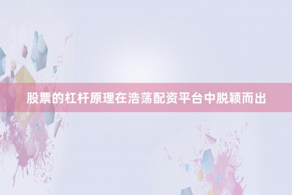 股票的杠杆原理在浩荡配资平台中脱颖而出