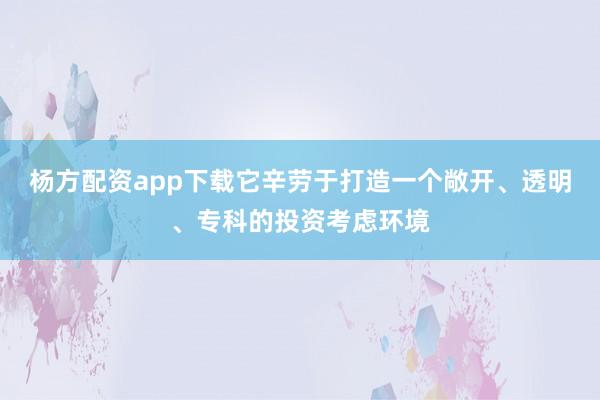 杨方配资app下载它辛劳于打造一个敞开、透明、专科的投资考虑环境