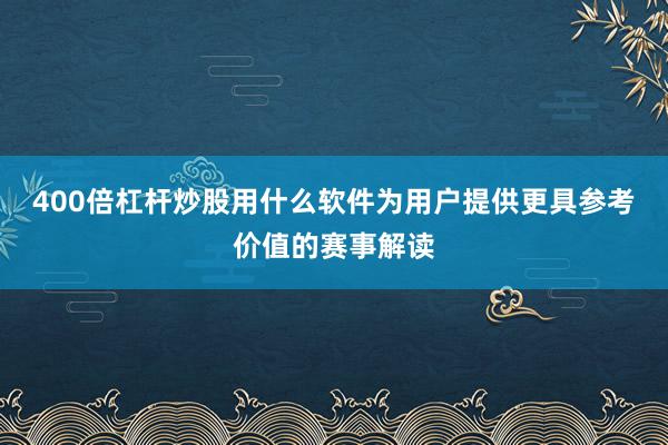 400倍杠杆炒股用什么软件为用户提供更具参考价值的赛事解读