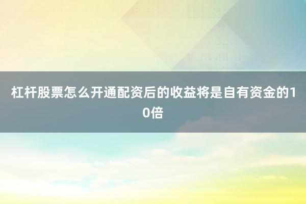 杠杆股票怎么开通配资后的收益将是自有资金的10倍