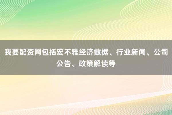 我要配资网包括宏不雅经济数据、行业新闻、公司公告、政策解读等