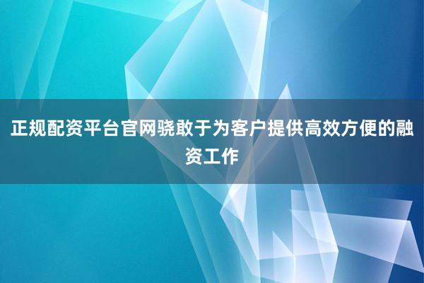 正规配资平台官网骁敢于为客户提供高效方便的融资工作