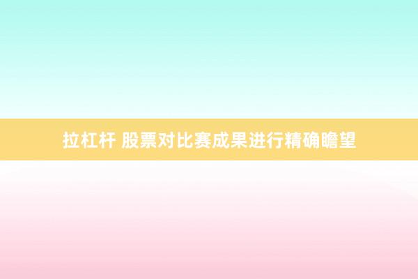 拉杠杆 股票对比赛成果进行精确瞻望