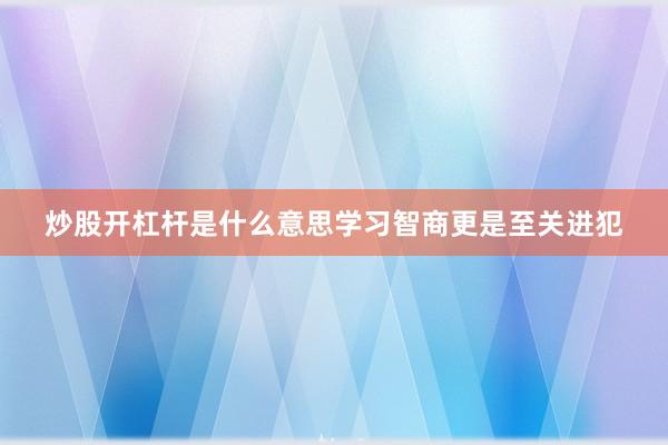 炒股开杠杆是什么意思学习智商更是至关进犯