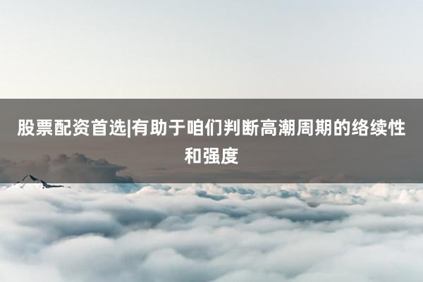 股票配资首选|有助于咱们判断高潮周期的络续性和强度